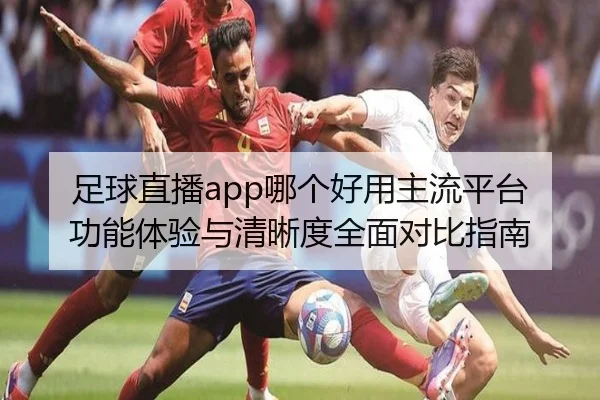 足球直播app哪个好用主流平台功能体验与清晰度全面对比指南
