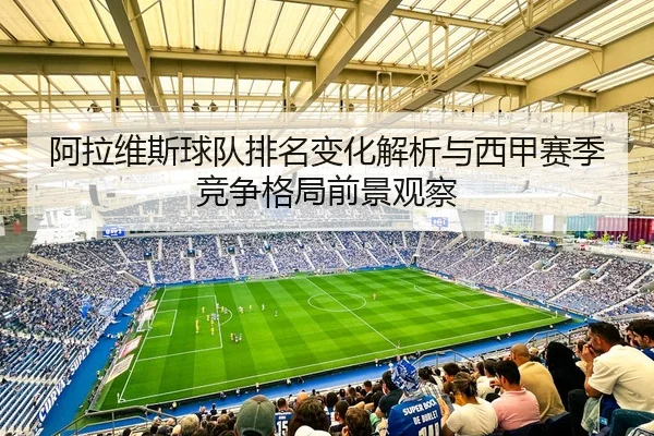 阿拉维斯球队排名变化解析与西甲赛季竞争格局前景观察