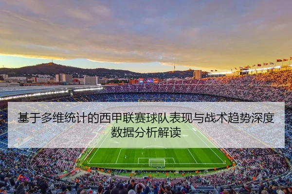 基于多维统计的西甲联赛球队表现与战术趋势深度数据分析解读