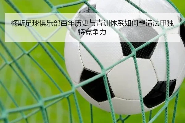 梅斯足球俱乐部百年历史与青训体系如何塑造法甲独特竞争力