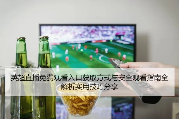 英超直播免费观看入口获取方式与安全观看指南全解析实用技巧分享