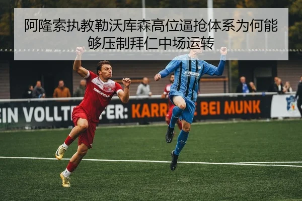 阿隆索执教勒沃库森高位逼抢体系为何能够压制拜仁中场运转