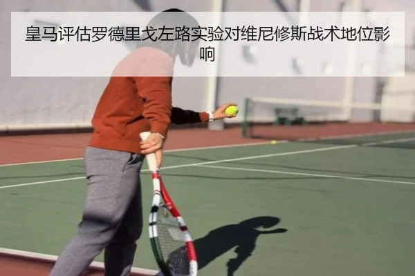 皇马评估罗德里戈左路实验对维尼修斯战术地位影响