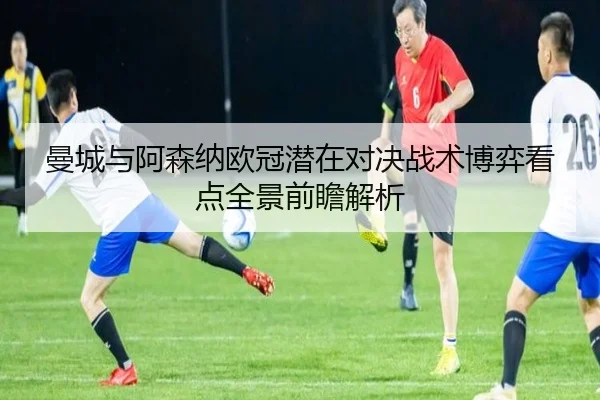 曼城与阿森纳欧冠潜在对决战术博弈看点全景前瞻解析